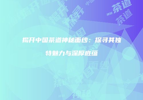 揭开中国茶道神秘面纱：探寻其独特魅力与深厚底蕴
