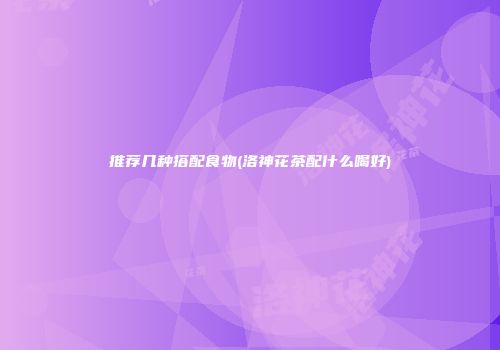 推荐几种搭配食物(洛神花茶配什么喝好)