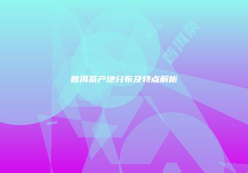普洱茶产地分布及特点解析