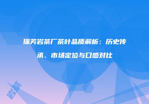瑞芳岩茶厂茶叶品质解析：历史传承、市场定位与口感对比