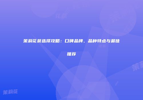 茉莉花茶选择攻略：口碑品牌、品种特点与最佳推荐