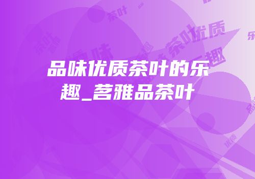 品味优质茶叶的乐趣_茗雅品茶叶