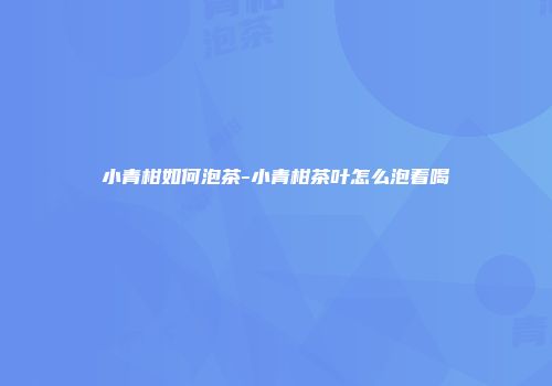 小青柑如何泡茶-小青柑茶叶怎么泡着喝