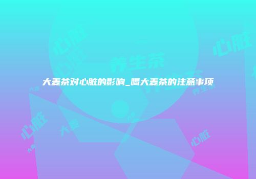 大麦茶对心脏的影响_喝大麦茶的注意事项