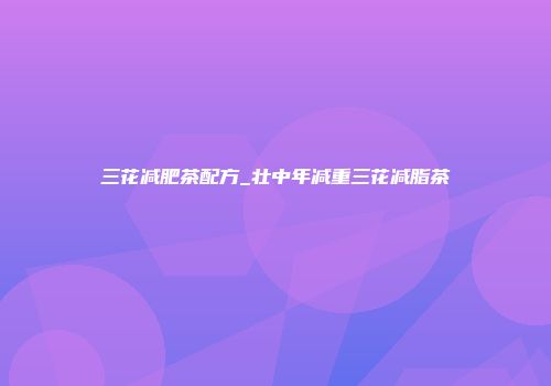 三花减肥茶配方_壮中年减重三花减脂茶