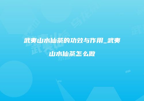 武夷山水仙茶的功效与作用_武夷山水仙茶怎么做