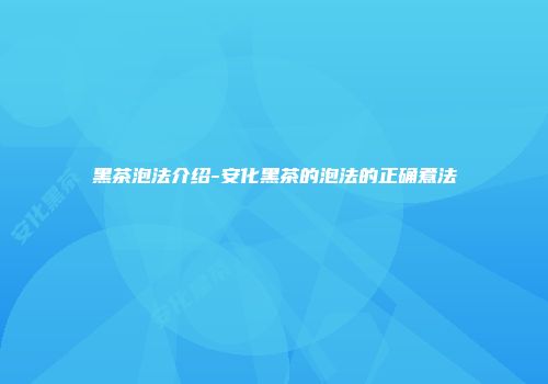 黑茶泡法介绍-安化黑茶的泡法的正确煮法