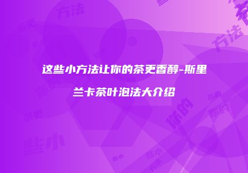 这些小方法让你的茶更香醇-斯里兰卡茶叶泡法大介绍