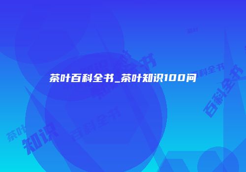 茶叶百科全书_茶叶知识100问