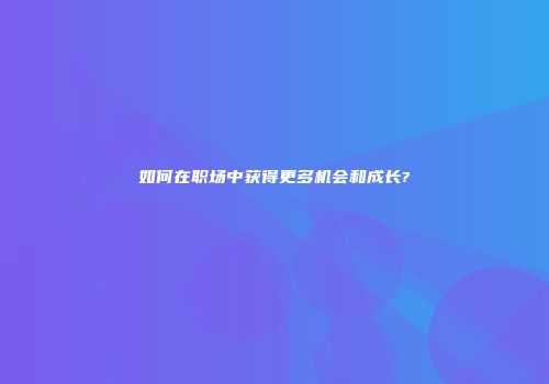 如何在职场中获得更多机会和成长?