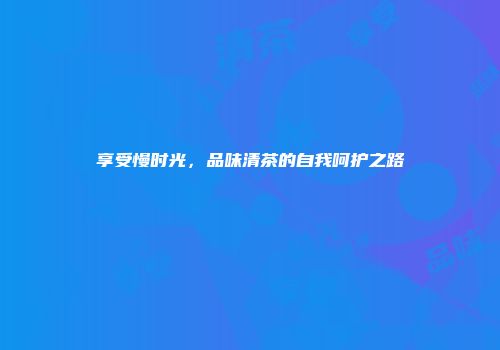 享受慢时光，品味清茶的自我呵护之路