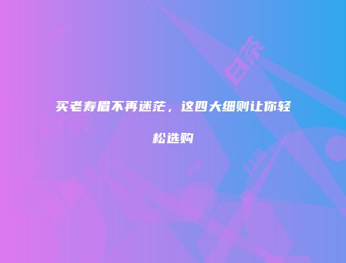 买老寿眉不再迷茫，这四大细则让你轻松选购