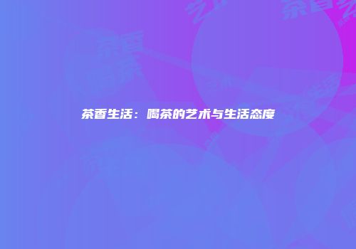 茶香生活：喝茶的艺术与生活态度