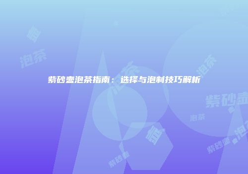 紫砂壶泡茶指南：选择与泡制技巧解析