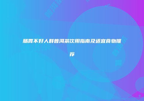 肠胃不好人群普洱茶饮用指南及适宜食物推荐