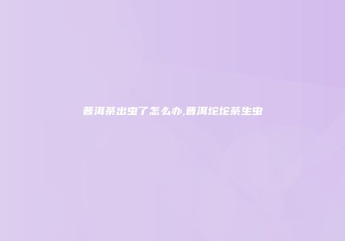 普洱茶出虫了怎么办,普洱坨坨茶生虫