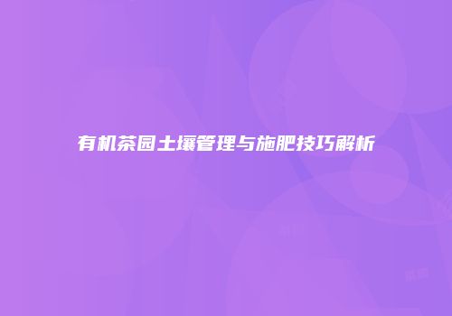 有机茶园土壤管理与施肥技巧解析
