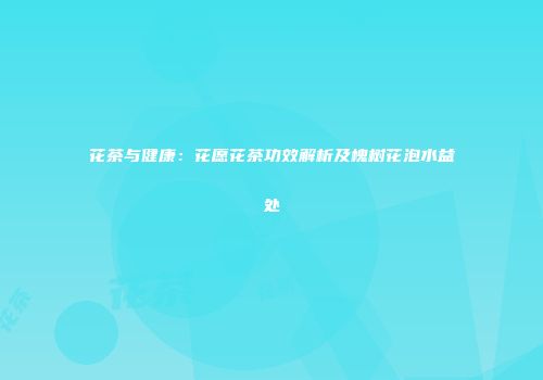 花茶与健康：花愿花茶功效解析及槐树花泡水益处