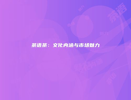 茶语茶：文化内涵与市场魅力
