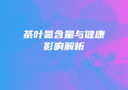 茶叶氟含量与健康影响解析