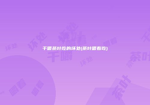 干嚼茶叶吃的坏处(茶叶嚼着吃)