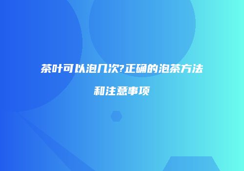 茶叶可以泡几次?正确的泡茶方法和注意事项