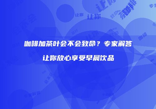 咖啡加茶叶会不会致命？专家解答让你放心享受早晨饮品