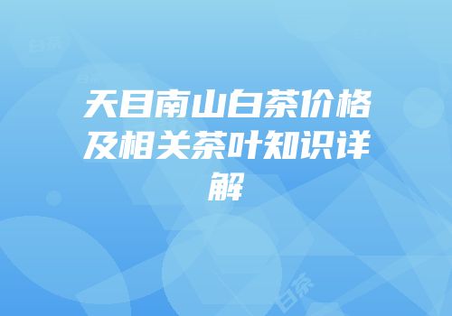 天目南山白茶价格及相关茶叶知识详解