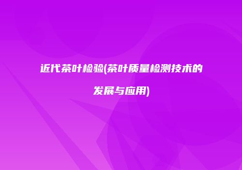 近代茶叶检验(茶叶质量检测技术的发展与应用)