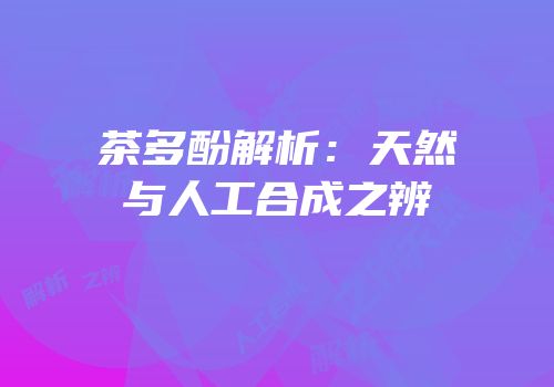 茶多酚解析：天然与人工合成之辨