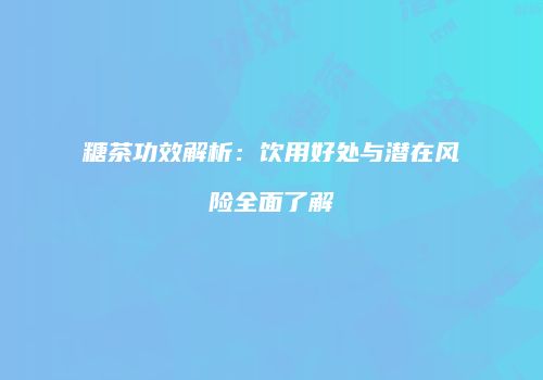 糖茶功效解析：饮用好处与潜在风险全面了解