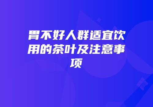 胃不好人群适宜饮用的茶叶及注意事项