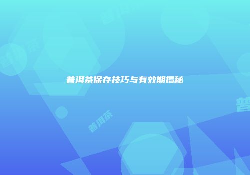普洱茶保存技巧与有效期揭秘