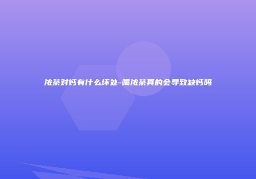 浓茶对钙有什么坏处-喝浓茶真的会导致缺钙吗