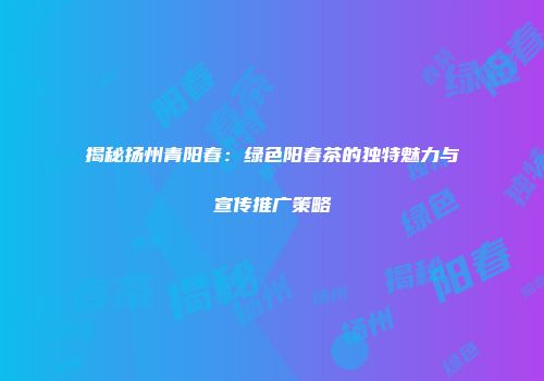 揭秘扬州青阳春：绿色阳春茶的独特魅力与宣传推广策略