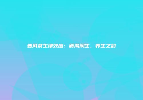 普洱茶生津效应：解渴润生，养生之韵