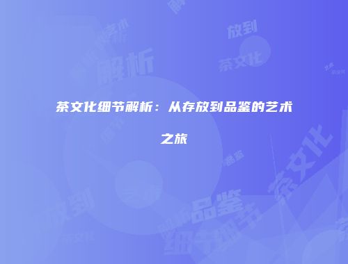 茶文化细节解析：从存放到品鉴的艺术之旅