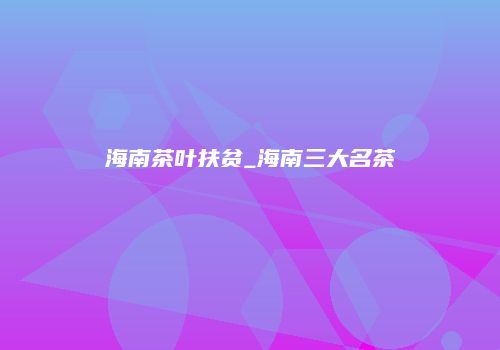海南茶叶扶贫_海南三大名茶