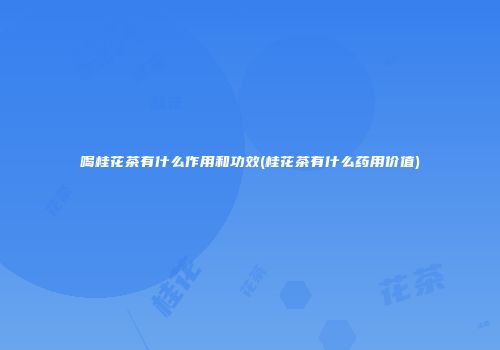 喝桂花茶有什么作用和功效(桂花茶有什么药用价值)