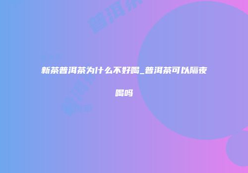 新茶普洱茶为什么不好喝_普洱茶可以隔夜喝吗