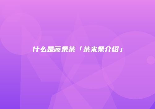 什么是藤条茶「茶米条介绍」