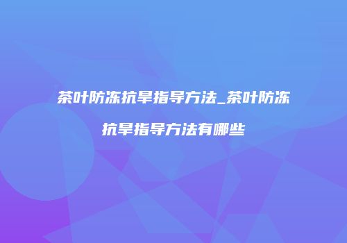 茶叶防冻抗旱指导方法_茶叶防冻抗旱指导方法有哪些