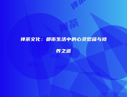 禅茶文化：都市生活中的心灵慰藉与修养之道