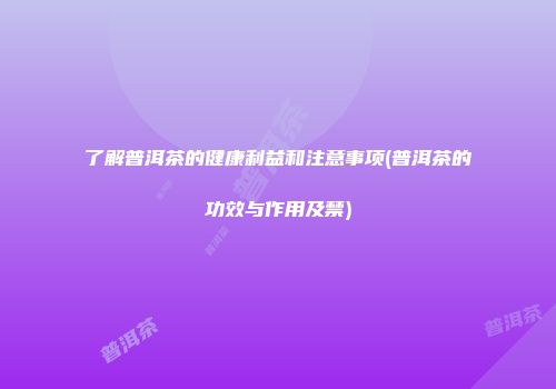 了解普洱茶的健康利益和注意事项(普洱茶的功效与作用及禁)