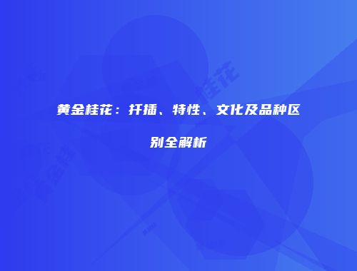 黄金桂花：扦插、特性、文化及品种区别全解析