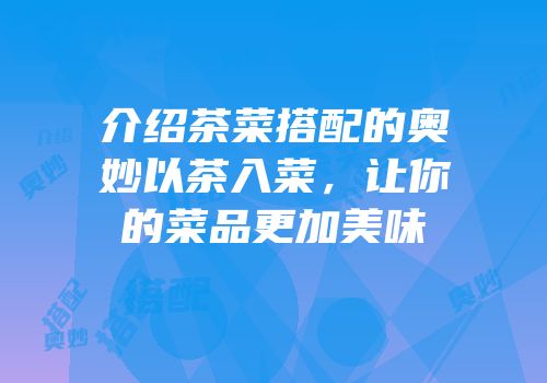 介绍茶菜搭配的奥妙以茶入菜，让你的菜品更加美味