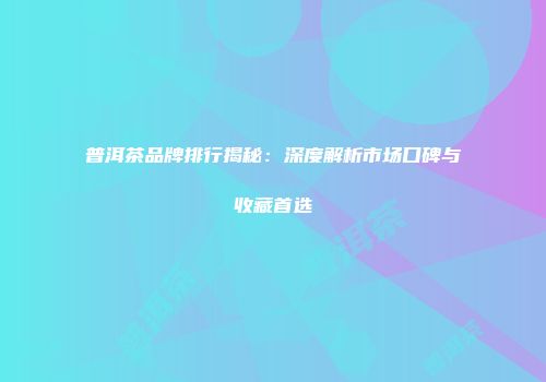 普洱茶品牌排行揭秘：深度解析市场口碑与收藏首选