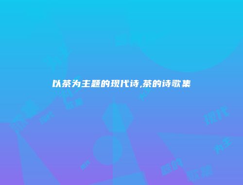 以茶为主题的现代诗,茶的诗歌集