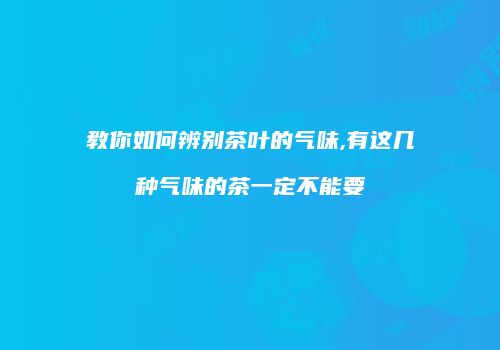 教你如何辨别茶叶的气味,有这几种气味的茶一定不能要
