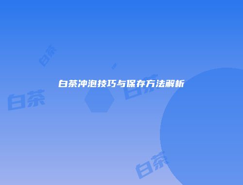 白茶冲泡技巧与保存方法解析